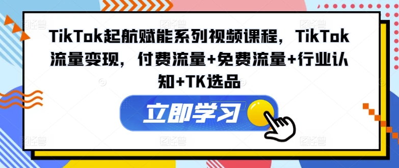 TikTok起航赋能系列视频课程，TikTok流量变现，付费流量+免费流量+行业认知+TK选品-千木学社