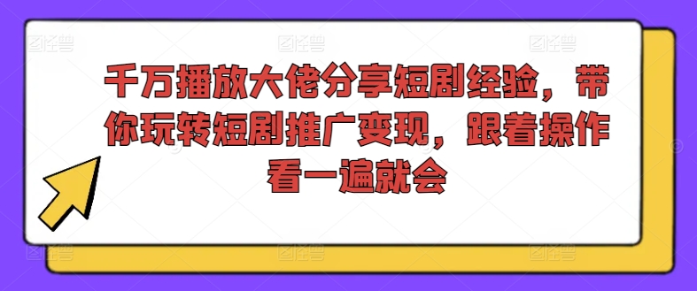 千万播放大佬分享短剧经验，带你玩转短剧推广变现，跟着操作看一遍就会-千木学社