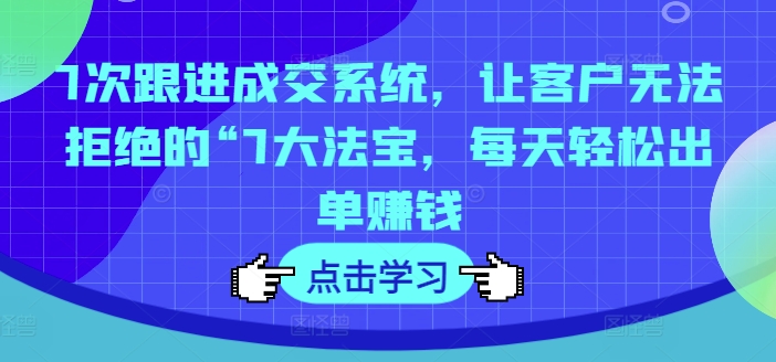 7次跟进成交系统，让客户无法拒绝的“7大法宝，每天轻松出单赚钱-千木学社