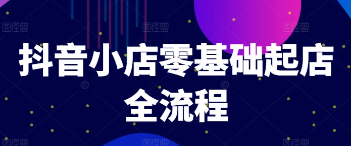 抖音小店零基础起店全流程，快速打造单品爆款技巧、商品卡引流模式与推流算法等-千木学社