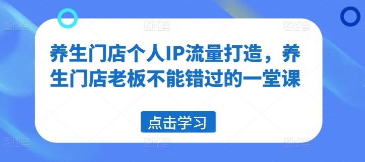 养生门店个人IP流量打造，养生门店老板不能错过的一堂课-千木学社