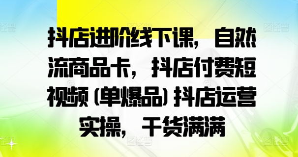 抖店进阶线下课，自然流商品卡，抖店付费短视频(单爆品)抖店运营实操，干货满满-千木学社