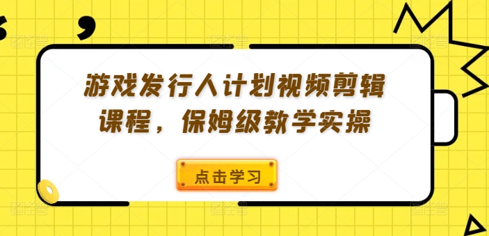 游戏发行人计划视频剪辑课程，保姆级教学实操-千木学社