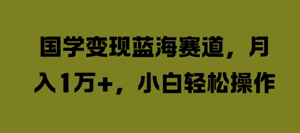 国学变现蓝海赛道，月入1W+，小白轻松操作【揭秘】-千木学社