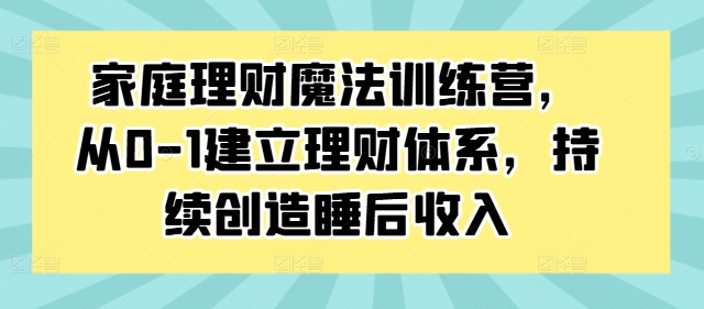 家庭理财魔法训练营，从0-1建立理财体系，持续创造睡后收入-千木学社