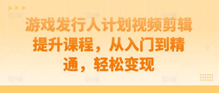 游戏发行人计划视频剪辑提升课程，从入门到精通，轻松变现-千木学社