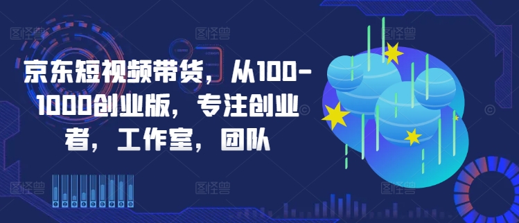 京东短视频带货，从100-1000创业版，专注创业者，工作室，团队-千木学社