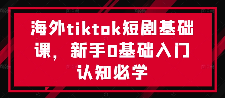 海外tiktok短剧基础课，新手0基础入门认知必学-千木学社