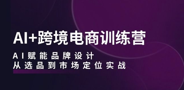 AI+跨境电商训练营：AI赋能品牌设计，从选品到市场定位实战-千木学社