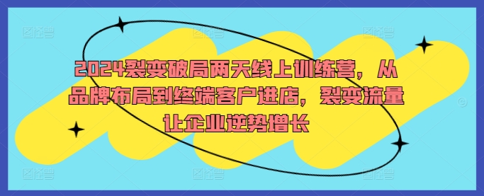 2024裂变破局两天线上训练营，从品牌布局到终端客户进店，裂变流量让企业逆势增长-千木学社