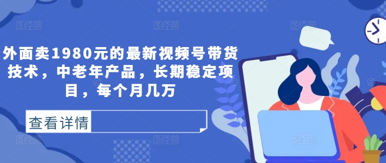 外面卖1980元的最新视频号带货技术，中老年产品，长期稳定项目，每个月几万-千木学社