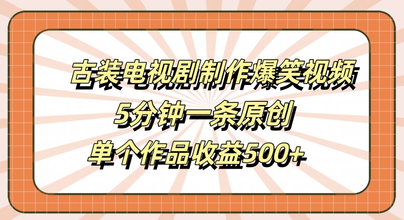 古装电视剧制作爆笑视频，5分钟一条原创，单个作品收益500+【揭秘】-千木学社