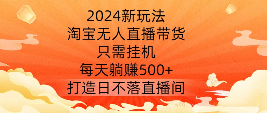 2024新玩法，淘宝无人直播带货，只需挂机，每天躺赚500+ 打造日不落直播间【揭秘】-千木学社