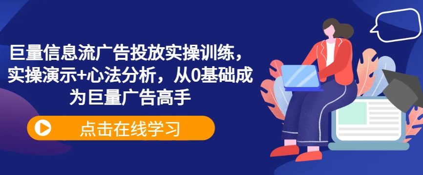 巨量信息流广告投放实操训练，实操演示+心法分析，从0基础成为巨量广告高手-千木学社