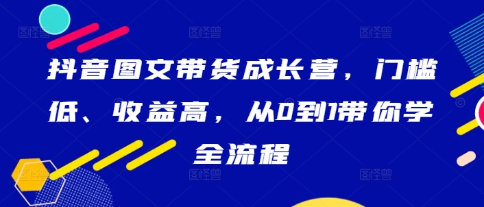 抖音图文带货成长营，门槛低、收益高，从0到1带你学全流程-千木学社