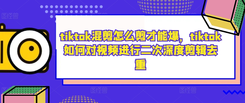 tiktok混剪怎么剪才能爆，tiktok如何对视频进行二次深度剪辑去重-千木学社