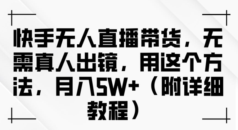 快手无人直播带货，无需真人出镜，用这个方法，月入过万(附详细教程)【揭秘】-千木学社