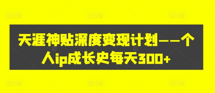 天涯神贴深度变现计划——个人ip成长史每天300+【揭秘】-千木学社