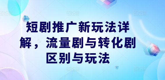 短剧推广新玩法详解，流量剧与转化剧区别与玩法-千木学社