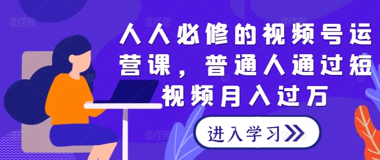 人人必修的视频号运营课，普通人通过短视频月入过万-千木学社