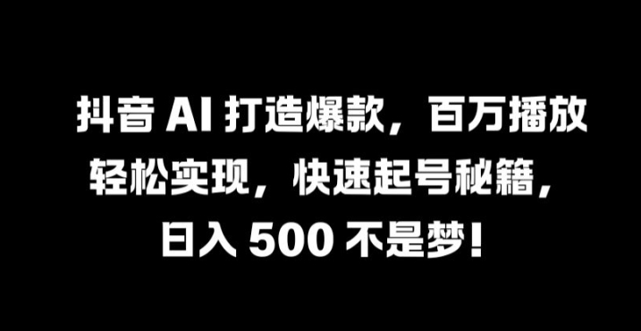 抖音 AI 打造爆款，百万播放轻松实现，快速起号秘籍【揭秘】-千木学社