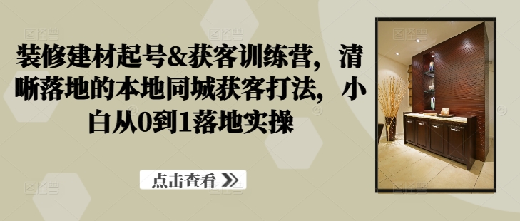 装修建材起号&获客训练营，​清晰落地的本地同城获客打法，小白从0到1落地实操-千木学社