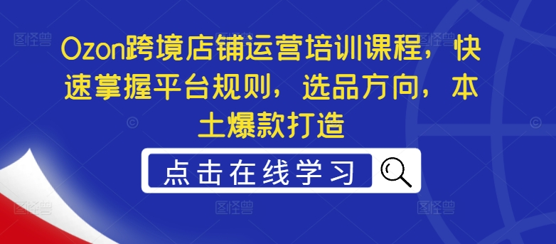 Ozon跨境店铺运营培训课程，快速掌握平台规则，选品方向，本土爆款打造-千木学社