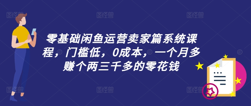 零基础闲鱼运营卖家篇系统课程，门槛低，0成本，一个月多赚个两三千多的零花钱-千木学社