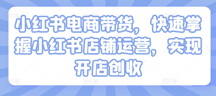 小红书电商带货，快速掌握小红书店铺运营，实现开店创收-千木学社