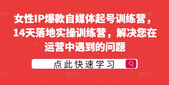 女性IP爆款自媒体起号训练营，14天落地实操训练营，解决您在运营中遇到的问题-千木学社