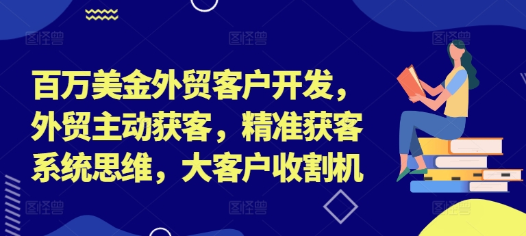 百万美金外贸客户开发，外贸主动获客，精准获客系统思维，大客户收割机-千木学社