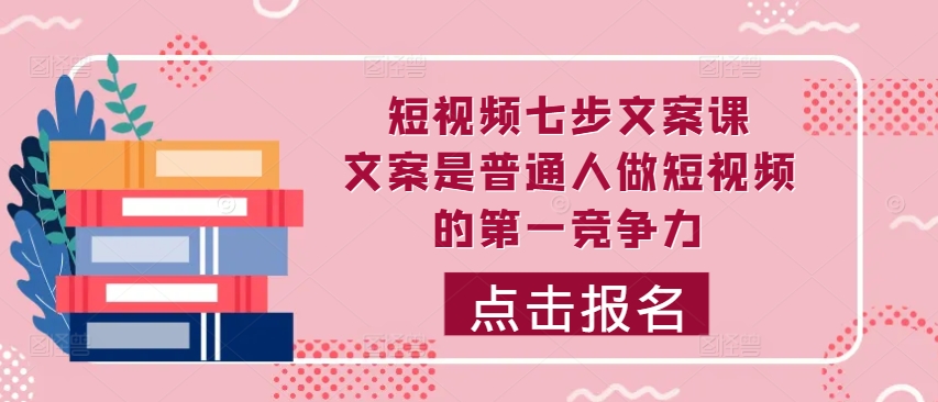 短视频七步文案课，文案是普通人做短视频的第一竞争力，如何写出划不走的文案-千木学社