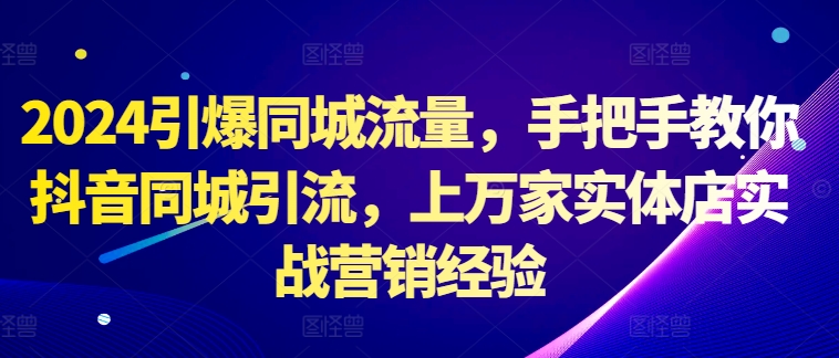 2024引爆同城流量，手把手教你抖音同城引流，上万家实体店实战营销经验-千木学社