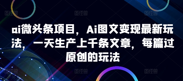 ai微头条项目，Ai图文变现最新玩法，一天生产上千条文章，每篇过原创的玩法-千木学社