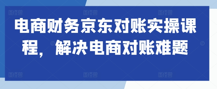 电商财务京东对账实操课程，解决电商对账难题-千木学社