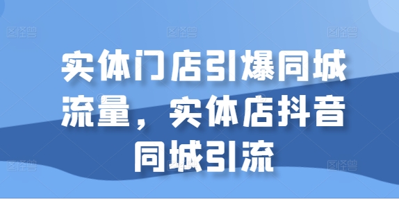 实体门店引爆同城流量，实体店抖音同城引流-千木学社