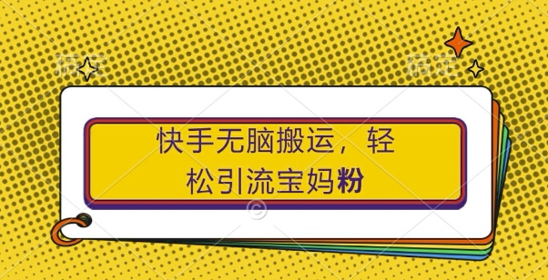 快手无脑搬运，轻松引流宝妈粉，纯小白轻松上手【揭秘】-千木学社