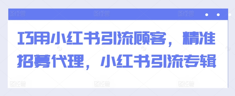 巧用小红书引流顾客，精准招募代理，小红书引流专辑-千木学社