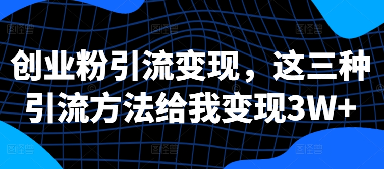 创业粉引流变现，这三种引流方法给我变现3W+【揭秘】-千木学社