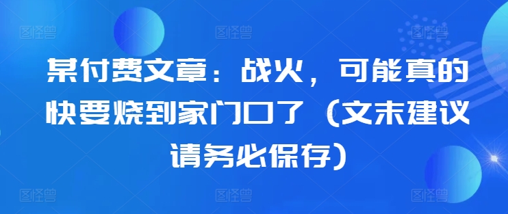 某付费文章：战火，可能真的快要烧到家门口了 (文末建议请务必保存)-千木学社