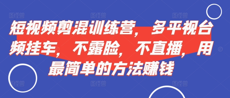 短视频‮剪混‬训练营，多平‮视台‬频挂车，不露脸，不直播，用最简单的方法赚钱-千木学社