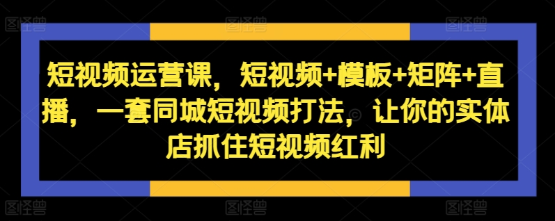 短视频运营课，短视频+模板+矩阵+直播，一套同城短视频打法，让你的实体店抓住短视频红利-千木学社