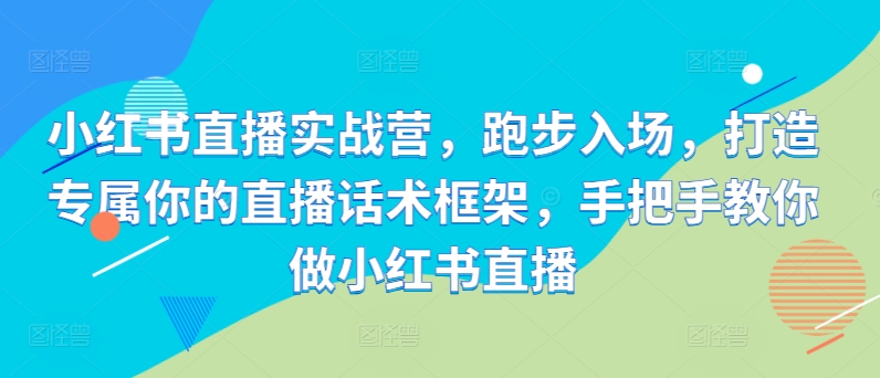 小红书直播实战营，跑步入场，打造专属你的直播话术框架，手把手教你做小红书直播-千木学社