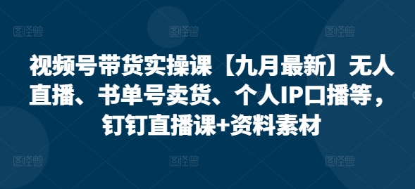 视频号带货实操课【10月最新】无人直播、书单号卖货、个人IP口播等，钉钉直播课+资料素材-千木学社