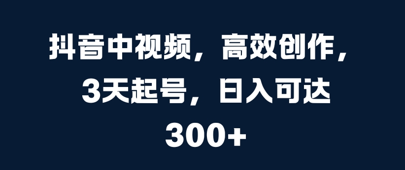 抖音中视频，高效创作，3天起号，日入可达3张【揭秘】-千木学社