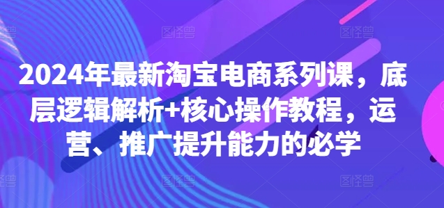 2024年最新淘宝电商系列课，底层逻辑解析+核心操作教程，运营、推广提升能力的必学-千木学社