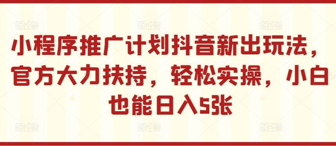 小程序推广计划抖音新出玩法，官方大力扶持，轻松实操，小白也能日入5张【揭秘】-千木学社