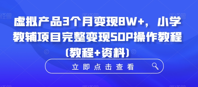 虚拟产品3个月变现8W+，小学教辅项目完整变现SOP操作教程(教程+资料)-千木学社