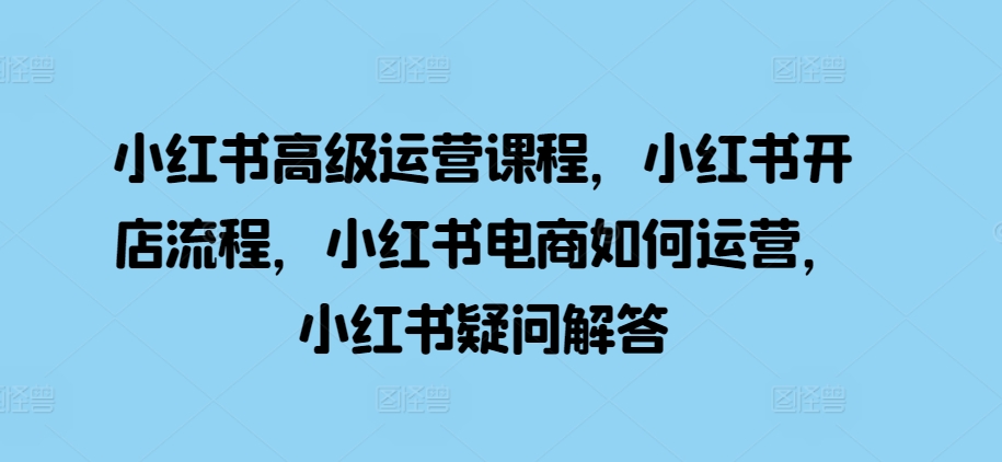 小红书高级运营课程，小红书开店流程，小红书电商如何运营，小红书疑问解答-千木学社