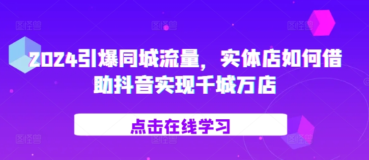 2024引爆同城流量，​实体店如何借助抖音实现千城万店-千木学社